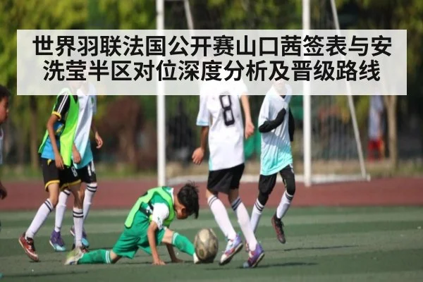 世界羽联法国公开赛山口茜签表与安洗莹半区对位深度分析及晋级路线