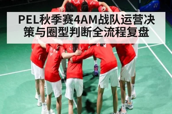 PEL秋季赛4AM战队运营决策与圈型判断全流程复盘