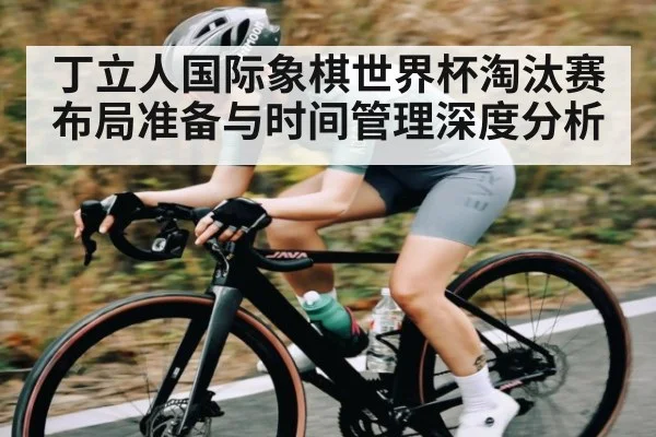 丁立人国际象棋世界杯淘汰赛布局准备与时间管理深度分析