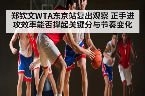 郑钦文WTA东京站复出观察 正手进攻效率能否撑起关键分与节奏变化