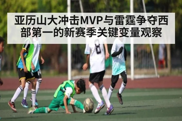 亚历山大冲击MVP与雷霆争夺西部第一的新赛季关键变量观察